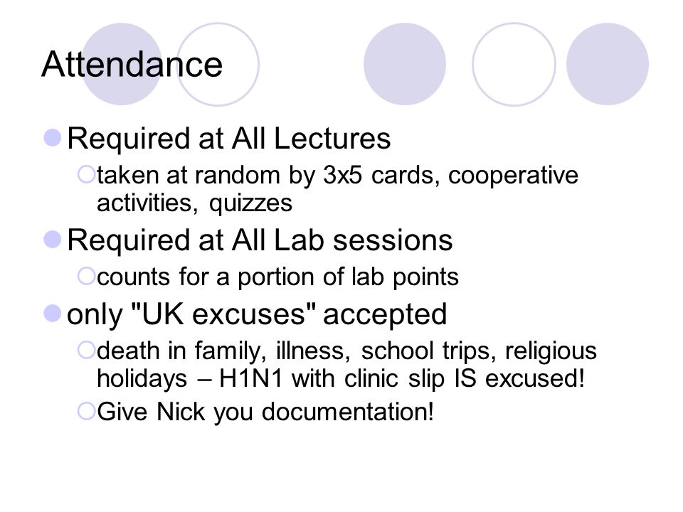 Attendance Required at All Lectures  taken at random by 3x5 cards, cooperative activities, quizzes Required at All Lab sessions  counts for a portion of lab points only UK excuses accepted  death in family, illness, school trips, religious holidays – H1N1 with clinic slip IS excused.