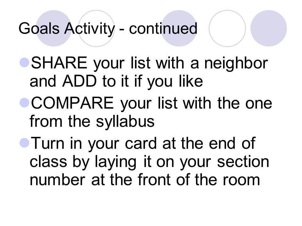 Goals Activity - continued SHARE your list with a neighbor and ADD to it if you like COMPARE your list with the one from the syllabus Turn in your card at the end of class by laying it on your section number at the front of the room