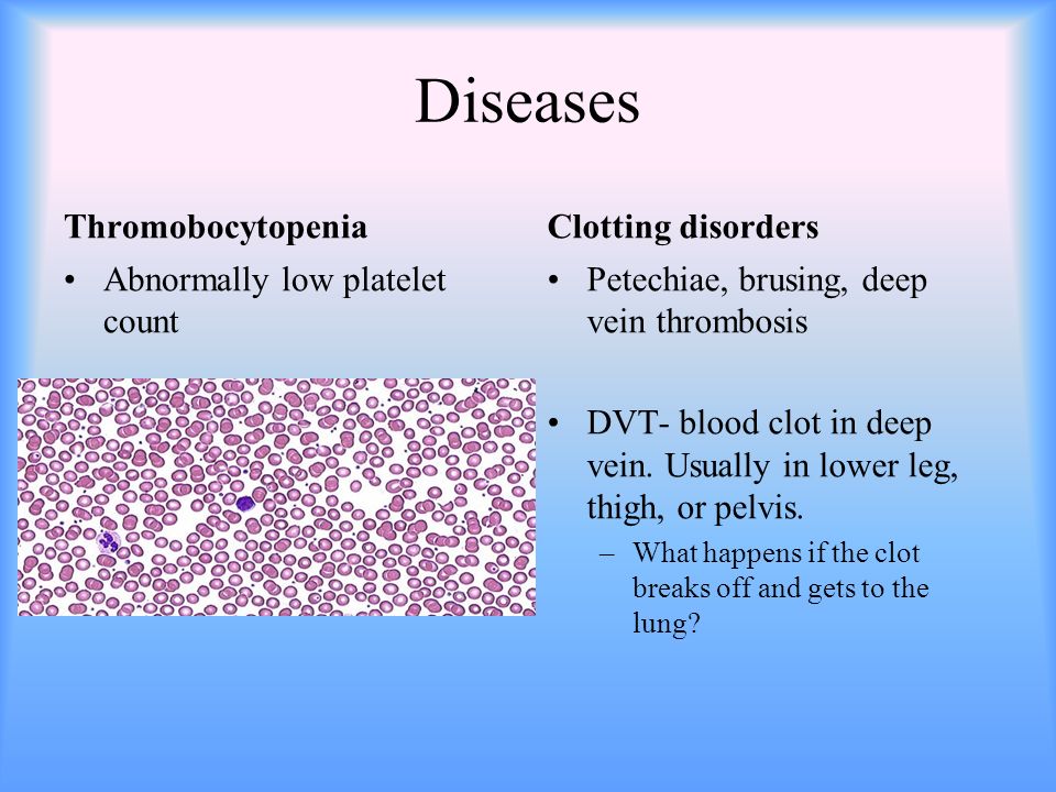 Diseases Thromobocytopenia Abnormally low platelet count Clotting disorders Petechiae, brusing, deep vein thrombosis DVT- blood clot in deep vein.