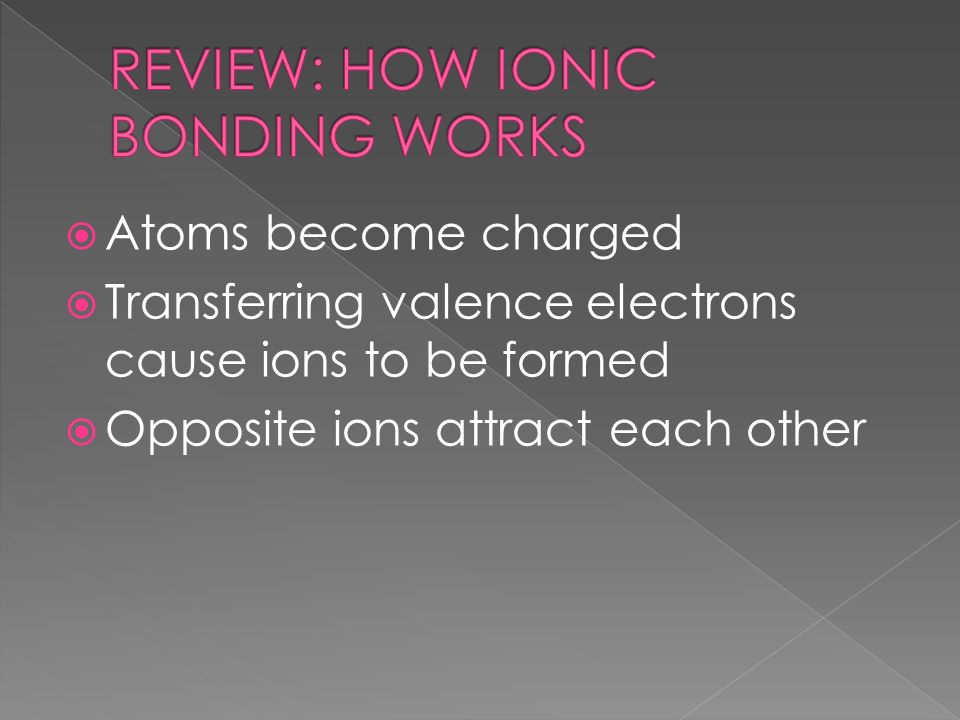  Atoms become charged  Transferring valence electrons cause ions to be formed  Opposite ions attract each other