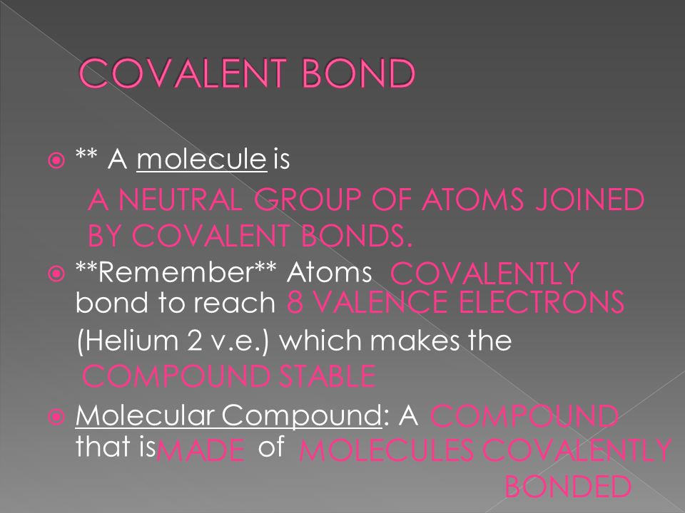  ** A molecule is  **Remember** Atoms bond to reach (Helium 2 v.e.) which makes the  Molecular Compound: A that is of A NEUTRAL GROUP OF ATOMS JOINED BY COVALENT BONDS.