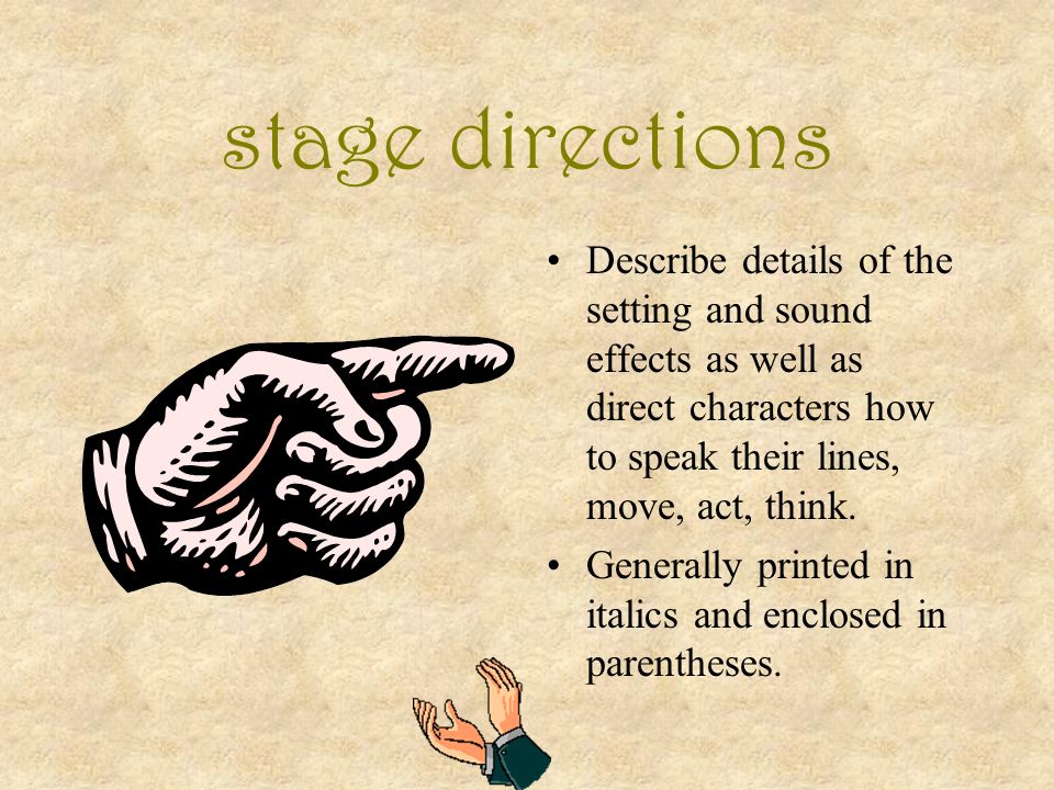 stage directions Describe details of the setting and sound effects as well as direct characters how to speak their lines, move, act, think.