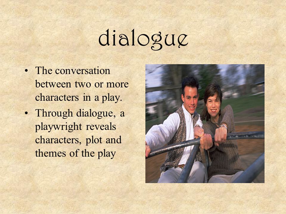 dialogue The conversation between two or more characters in a play.