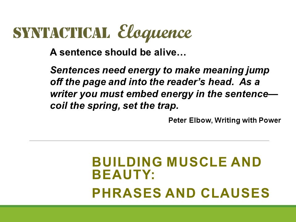 Syntactical Eloquence BUILDING MUSCLE AND BEAUTY: PHRASES AND CLAUSES A sentence should be alive… Sentences need energy to make meaning jump off the page and into the reader’s head.