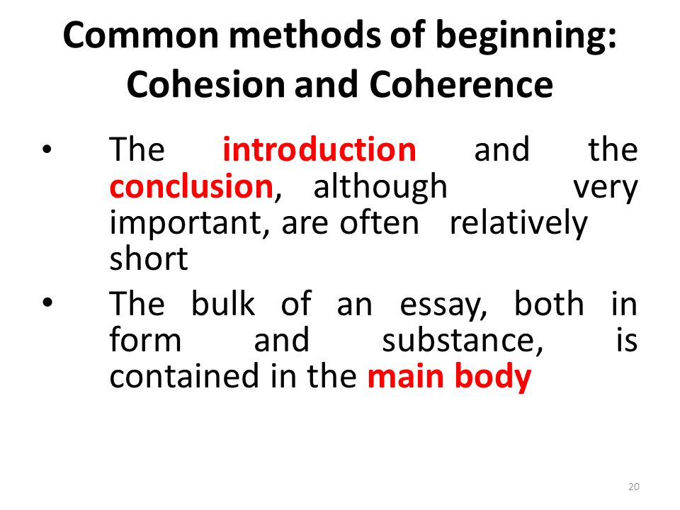 Common methods of beginning: Cohesion and Coherence The introduction and the conclusion, although very important, are often relatively short The bulk of an essay, both in form and substance, is contained in the main body 20