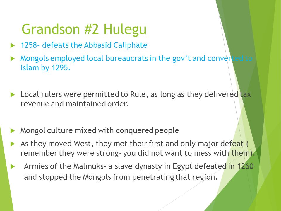 Grandson #2 Hulegu  defeats the Abbasid Caliphate  Mongols employed local bureaucrats in the gov’t and converted to Islam by 1295.