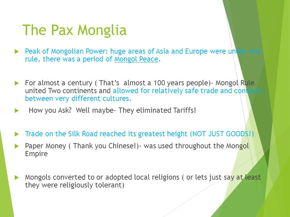 The Pax Monglia  Peak of Mongolian Power: huge areas of Asia and Europe were under one rule, there was a period of Mongol Peace.