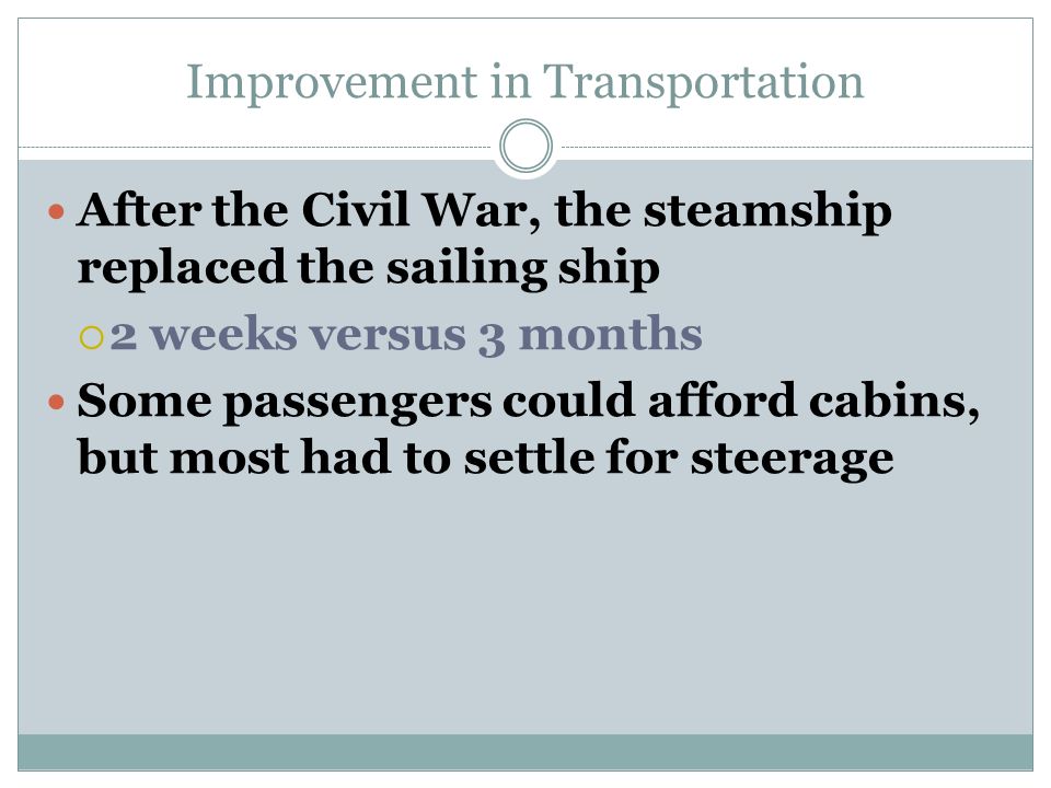 Improvement in Transportation After the Civil War, the steamship replaced the sailing ship  2 weeks versus 3 months Some passengers could afford cabins, but most had to settle for steerage