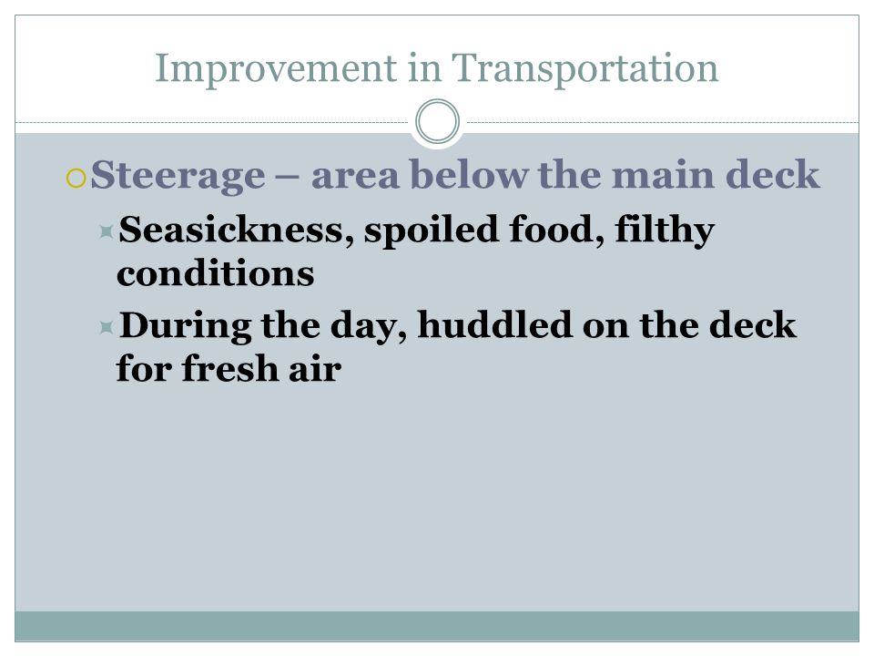 Improvement in Transportation  Steerage – area below the main deck  Seasickness, spoiled food, filthy conditions  During the day, huddled on the deck for fresh air