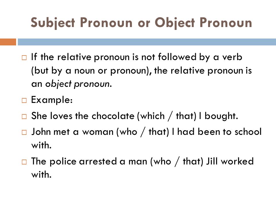 Subject Pronoun or Object Pronoun  If the relative pronoun is not followed by a verb (but by a noun or pronoun), the relative pronoun is an object pronoun.