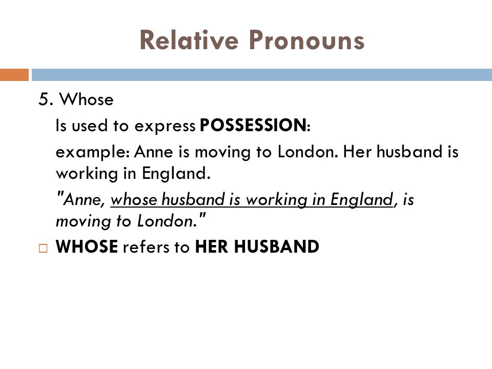Relative Pronouns 5. Whose Is used to express POSSESSION: example: Anne is moving to London.