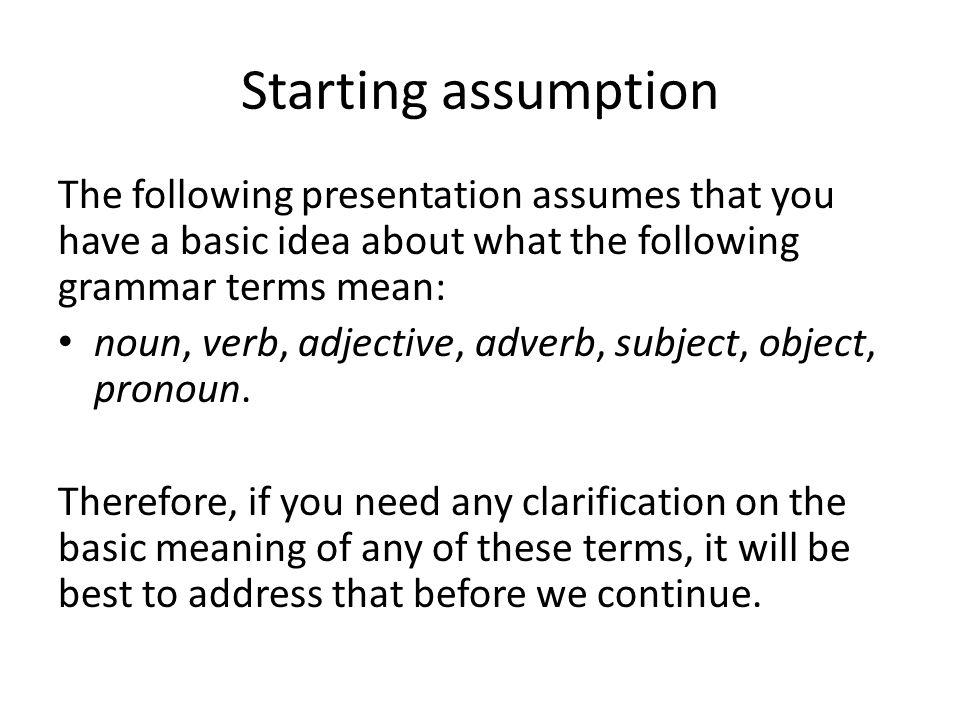 Starting assumption The following presentation assumes that you have a basic idea about what the following grammar terms mean: noun, verb, adjective, adverb, subject, object, pronoun.
