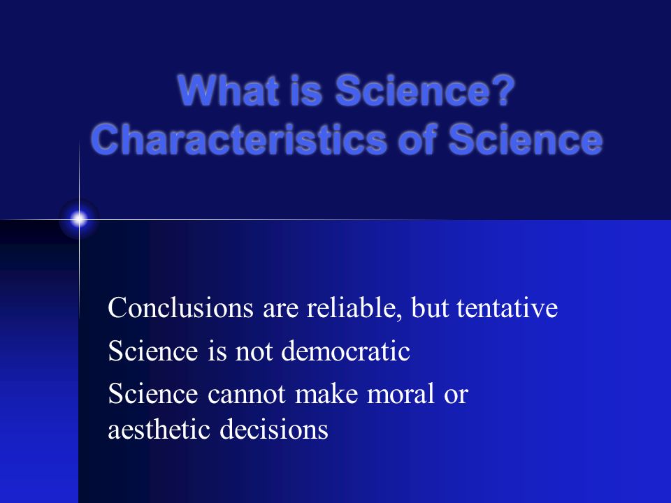 Conclusions are reliable, but tentative Science is not democratic Science cannot make moral or aesthetic decisions What is Science.
