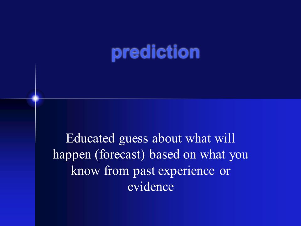 Educated guess about what will happen (forecast) based on what you know from past experience or evidence prediction