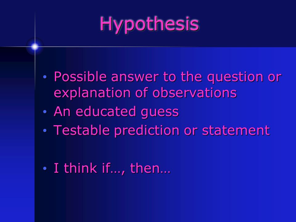 Hypothesis Possible answer to the question or explanation of observations Possible answer to the question or explanation of observations An educated guess An educated guess Testable prediction or statement Testable prediction or statement I think if…, then… I think if…, then…