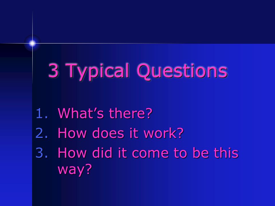 3 Typical Questions 1.What’s there 2.How does it work 3.How did it come to be this way
