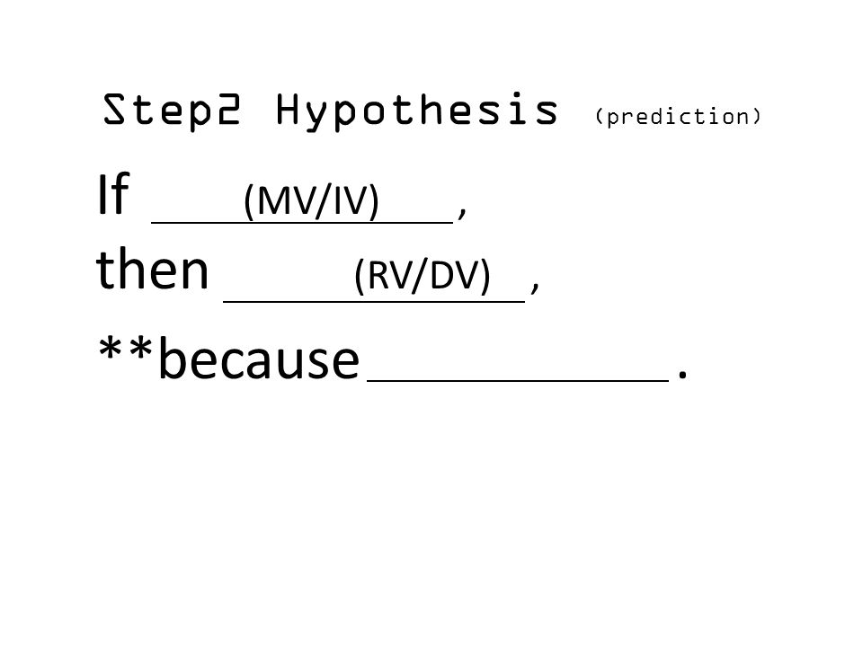 Step2 Hypothesis (prediction) If (MV/IV), then (RV/DV), **because.