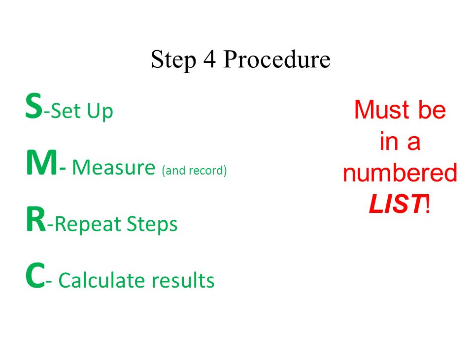 Step 4 Procedure S -Set Up M - Measure (and record) R -Repeat Steps C - Calculate results Must be in a numbered LIST!