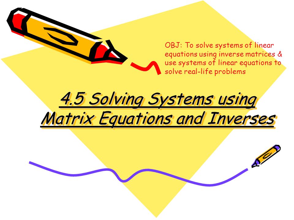 4.5 Solving Systems using Matrix Equations and Inverses OBJ: To solve systems of linear equations using inverse matrices & use systems of linear equations to solve real-life problems