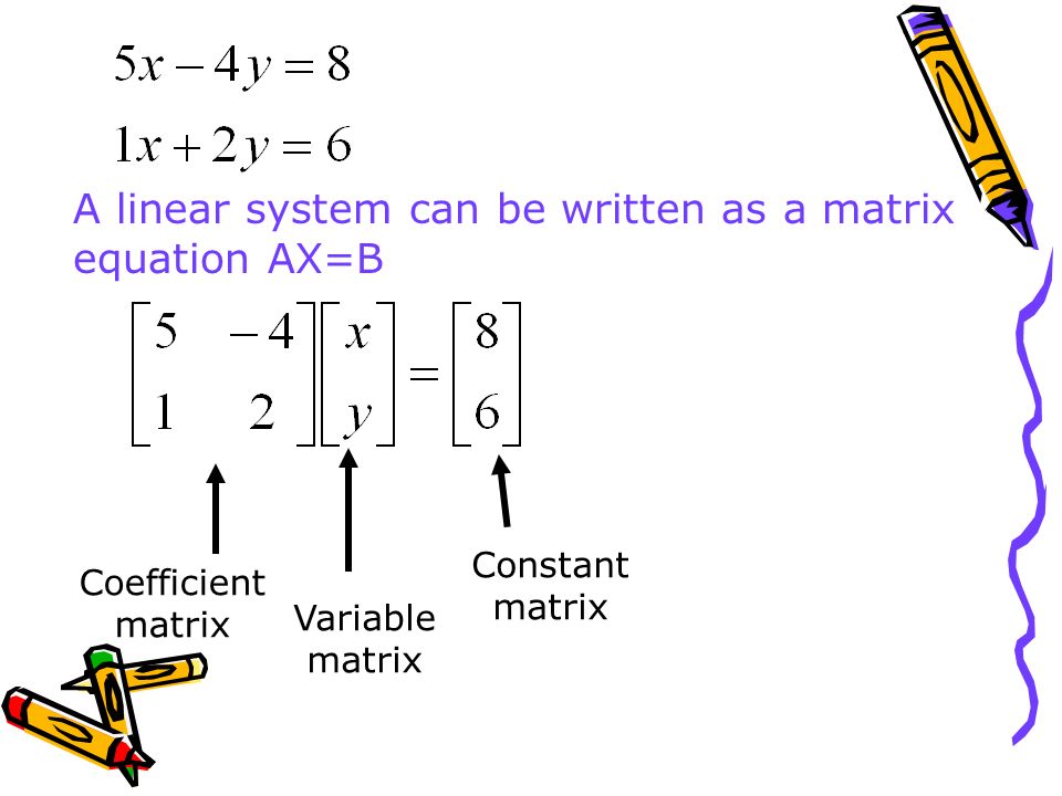 A linear system can be written as a matrix equation AX=B Coefficient matrix Variable matrix Constant matrix