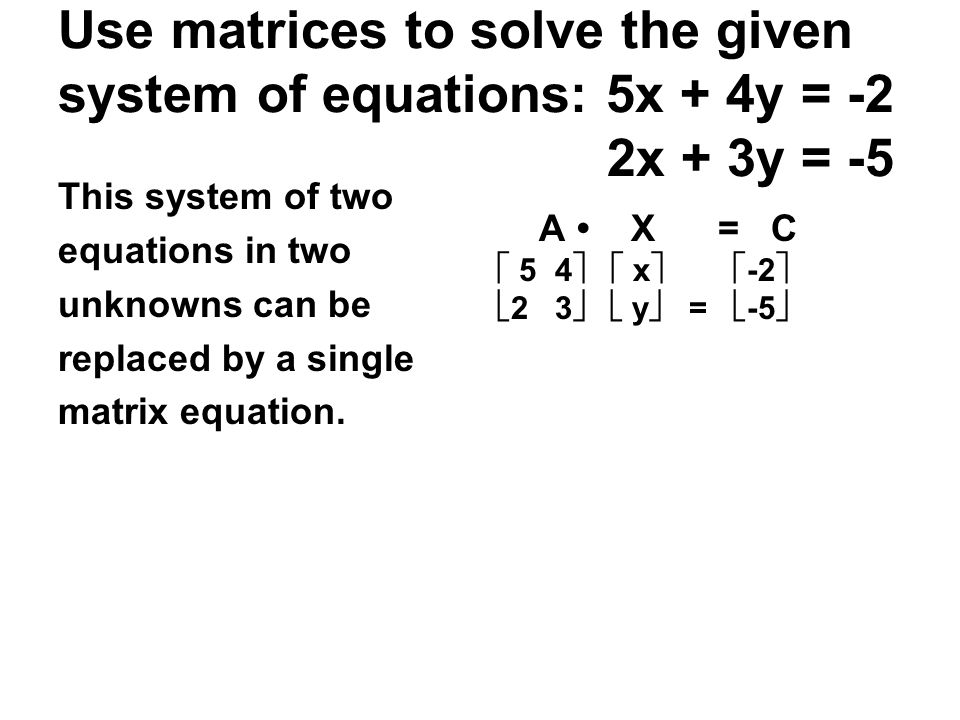 Use matrices to solve the given system of equations: 5x + 4y = -2 2x + 3y = -5 This system of two equations in two unknowns can be replaced by a single matrix equation.