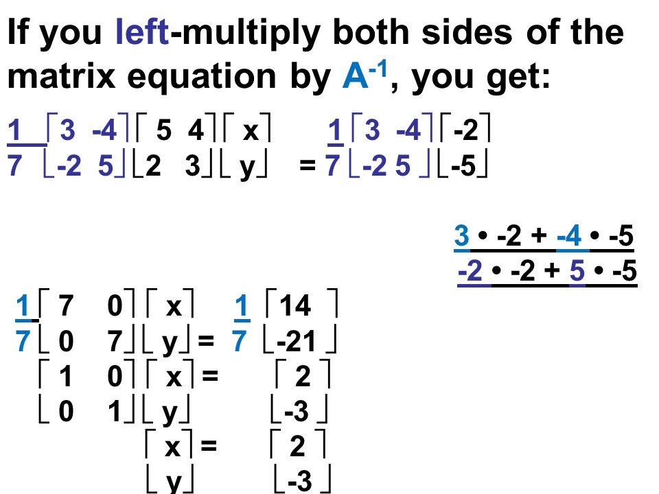 If you left-multiply both sides of the matrix equation by A -1, you get: 1  3 -4   5 4   x  1  3 -4   -2  7  -2 5   2 3   y  = 7  -2 5   -5   7 0   x  1  14  7  0 7   y  = 7  -21   1 0   x  =  2   0 1   y   -3   x  =  2   y   -3 