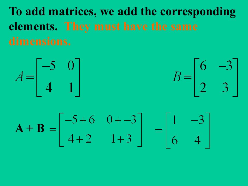 To add matrices, we add the corresponding elements. They must have the same dimensions. A + B