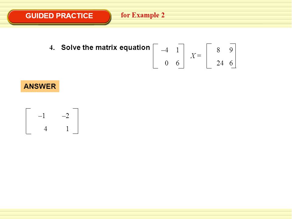 GUIDED PRACTICE for Example 2 4. Solve the matrix equation – X = –1 –2 4 1 ANSWER