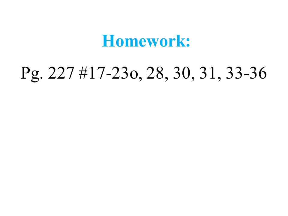 Homework: Pg. 227 #17-23o, 28, 30, 31, 33-36