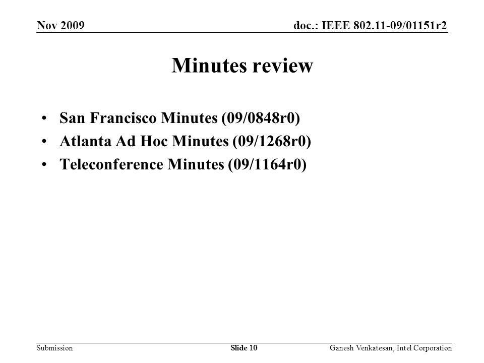 doc.: IEEE /01151r2 SubmissionSlide 10 Minutes review San Francisco Minutes (09/0848r0) Atlanta Ad Hoc Minutes (09/1268r0) Teleconference Minutes (09/1164r0) Nov 2009 Ganesh Venkatesan, Intel CorporationSlide 10