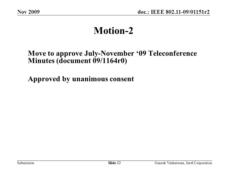 doc.: IEEE /01151r2 SubmissionSlide 12 Motion-2 Move to approve July-November ‘09 Teleconference Minutes (document 09/1164r0) Approved by unanimous consent Nov 2009 Ganesh Venkatesan, Intel CorporationSlide 12