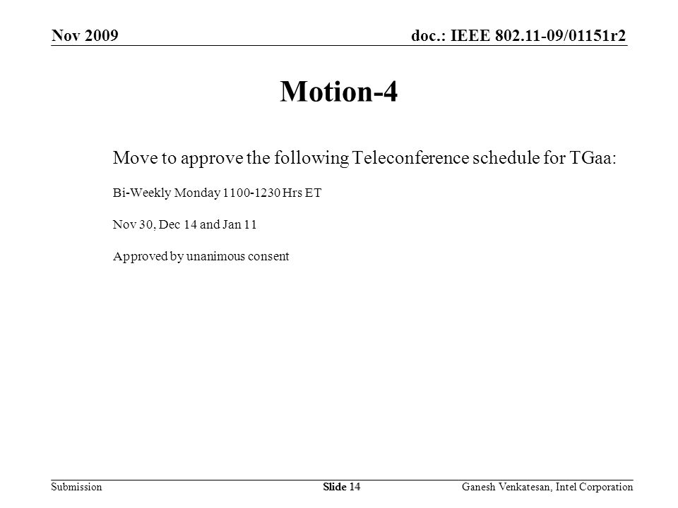 doc.: IEEE /01151r2 SubmissionSlide 14 Motion-4 Move to approve the following Teleconference schedule for TGaa: Bi-Weekly Monday Hrs ET Nov 30, Dec 14 and Jan 11 Approved by unanimous consent Nov 2009 Ganesh Venkatesan, Intel CorporationSlide 14