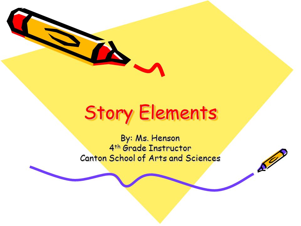 Story Elements By: Ms. Henson 4th Grade Instructor Canton School of Arts and Sciences