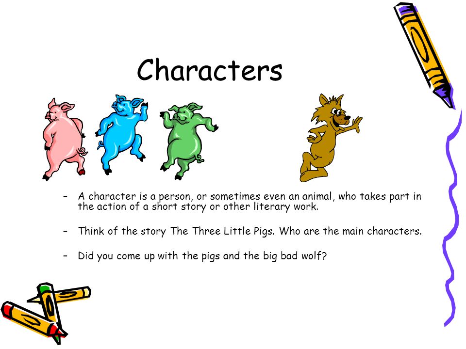 Characters –A character is a person, or sometimes even an animal, who takes part in the action of a short story or other literary work.