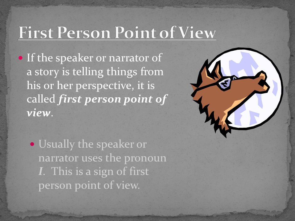 If the speaker or narrator of a story is telling things from his or her perspective, it is called first person point of view.