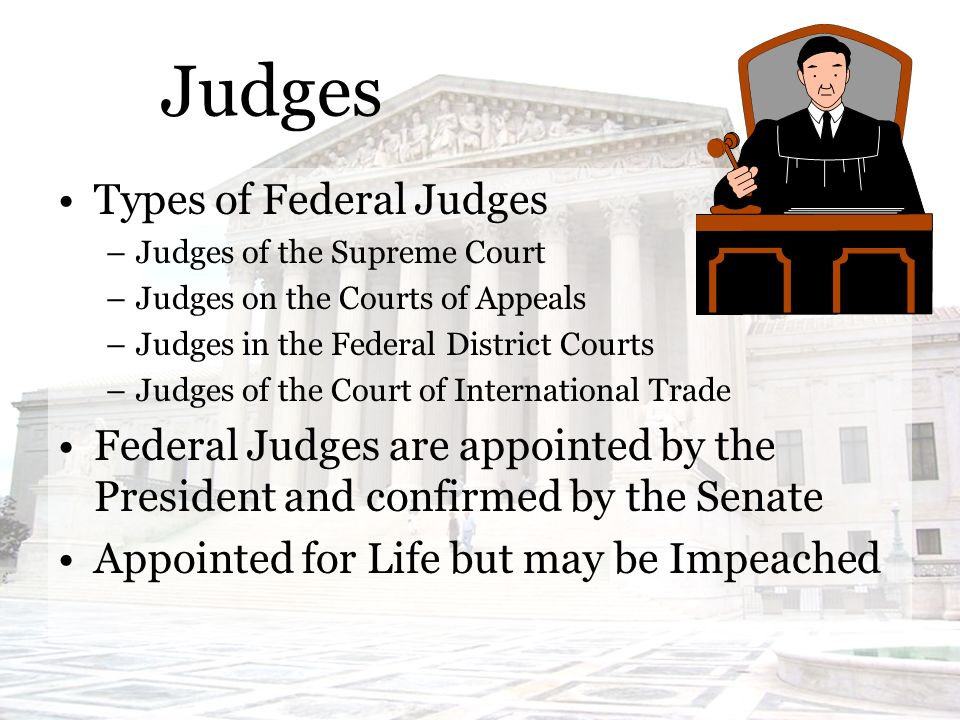Judges Types of Federal Judges –Judges of the Supreme Court –Judges on the Courts of Appeals –Judges in the Federal District Courts –Judges of the Court of International Trade Federal Judges are appointed by the President and confirmed by the Senate Appointed for Life but may be Impeached