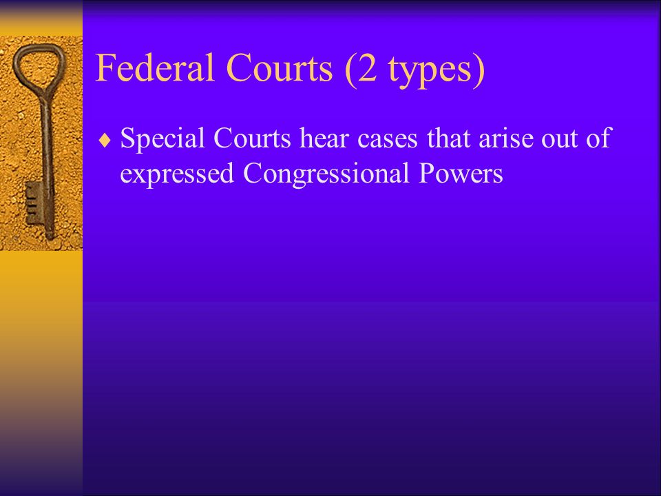 Federal Courts (2 types)  Special Courts hear cases that arise out of expressed Congressional Powers