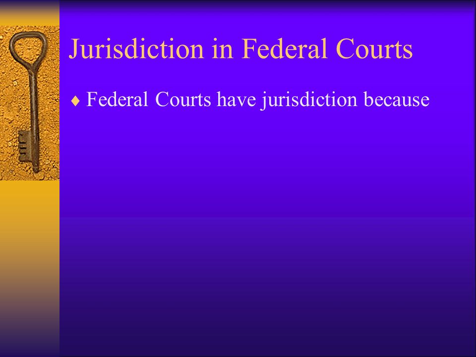 Jurisdiction in Federal Courts  Federal Courts have jurisdiction because