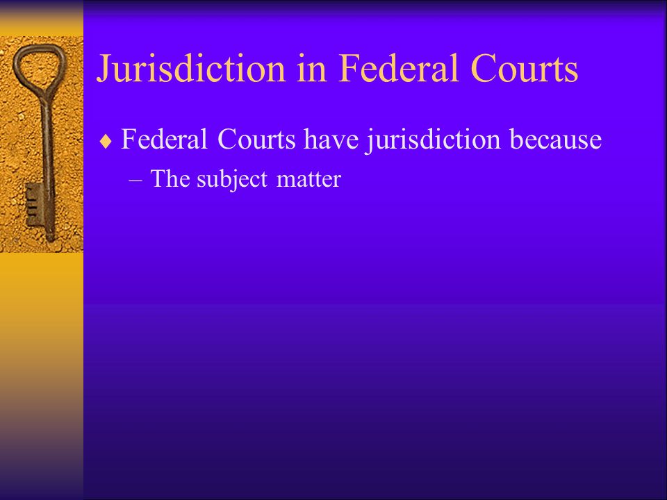 Jurisdiction in Federal Courts  Federal Courts have jurisdiction because –The subject matter