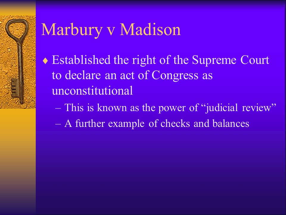 Marbury v Madison  Established the right of the Supreme Court to declare an act of Congress as unconstitutional –This is known as the power of judicial review –A further example of checks and balances