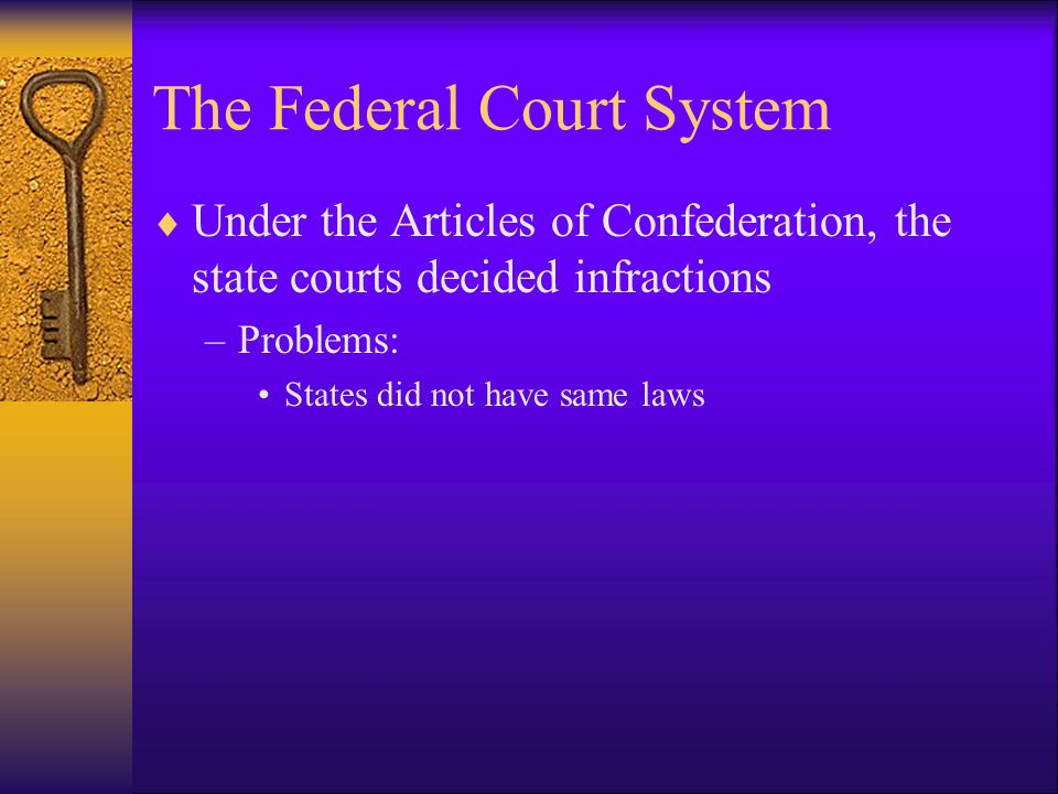 The Federal Court System  Under the Articles of Confederation, the state courts decided infractions –Problems: States did not have same laws