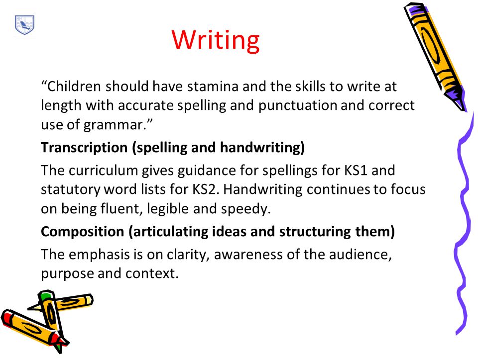 Writing Children should have stamina and the skills to write at length with accurate spelling and punctuation and correct use of grammar. Transcription (spelling and handwriting) The curriculum gives guidance for spellings for KS1 and statutory word lists for KS2.