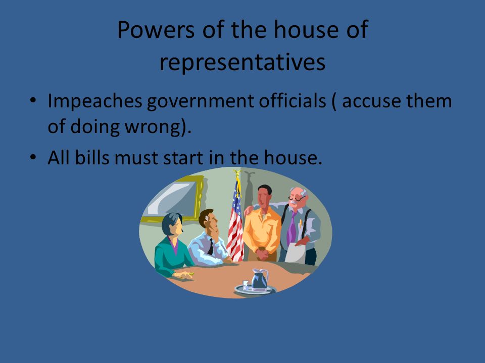 Powers of the house of representatives Impeaches government officials ( accuse them of doing wrong).