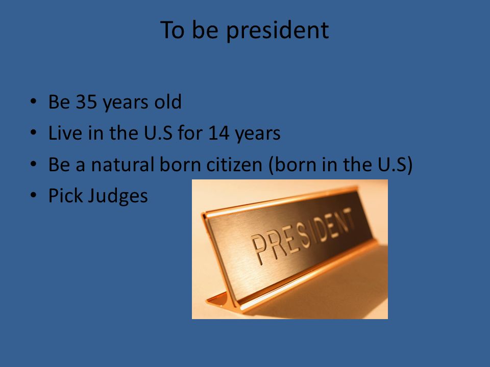 To be president Be 35 years old Live in the U.S for 14 years Be a natural born citizen (born in the U.S) Pick Judges