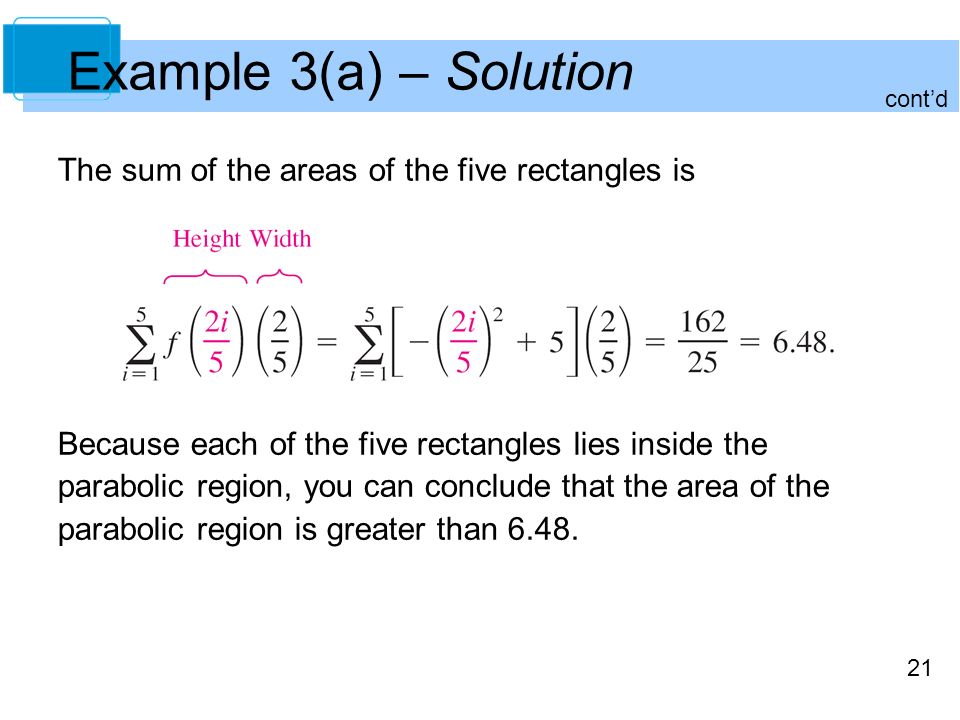 21 Example 3(a) – Solution The sum of the areas of the five rectangles is Because each of the five rectangles lies inside the parabolic region, you can conclude that the area of the parabolic region is greater than 6.48.
