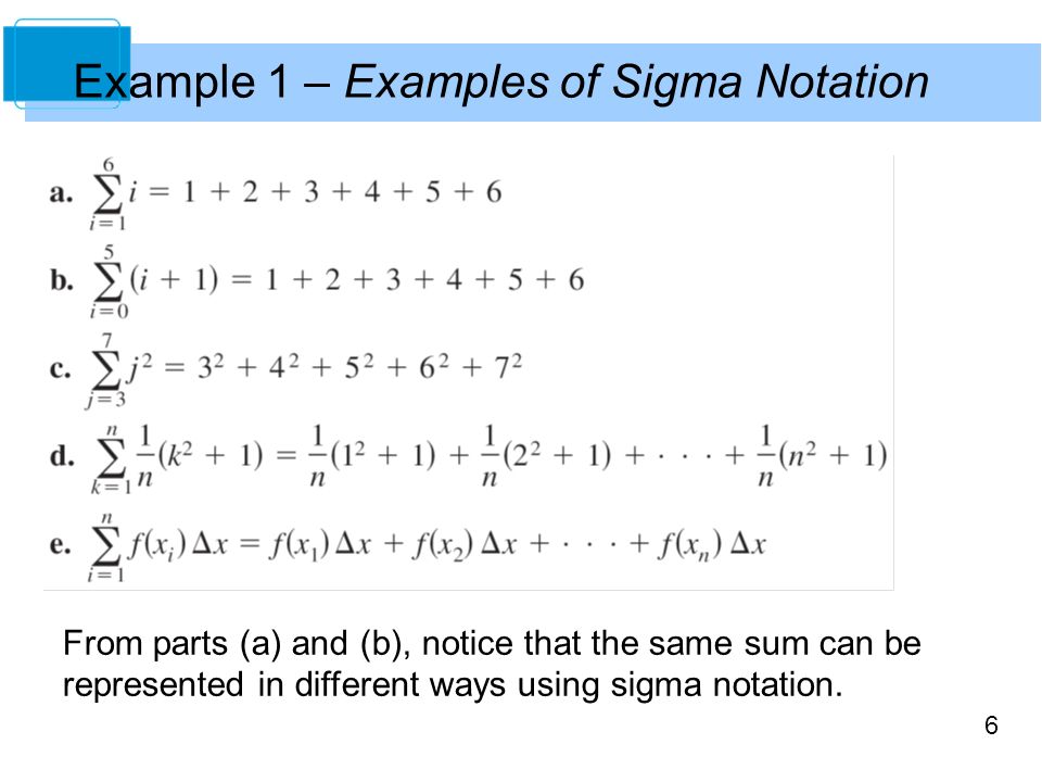 6 Example 1 – Examples of Sigma Notation From parts (a) and (b), notice that the same sum can be represented in different ways using sigma notation.