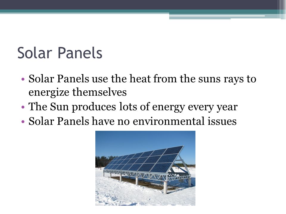 Solar Panels use the heat from the suns rays to energize themselves The Sun produces lots of energy every year Solar Panels have no environmental issues