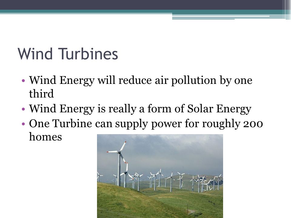 Wind Turbines Wind Energy will reduce air pollution by one third Wind Energy is really a form of Solar Energy One Turbine can supply power for roughly 200 homes