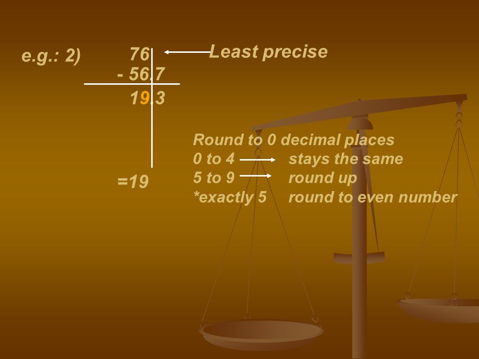 e.g.: 2) Least precise Round to 0 decimal places 0 to 4stays the same 5 to 9round up *exactly 5 round to even number =19