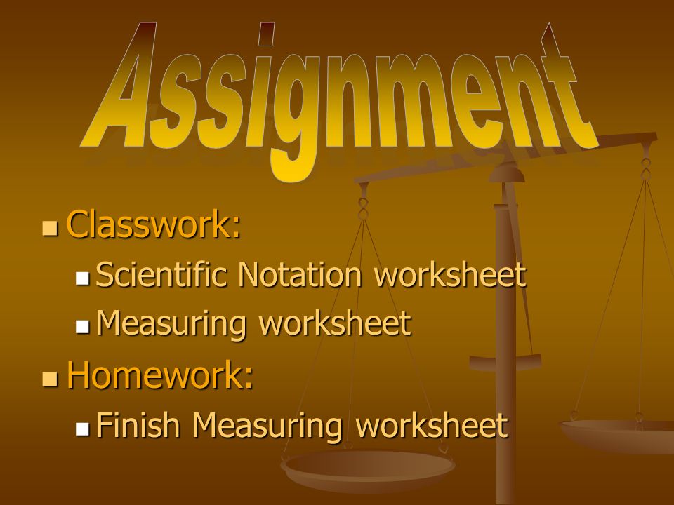 Classwork: Classwork: Scientific Notation worksheet Scientific Notation worksheet Measuring worksheet Measuring worksheet Homework: Homework: Finish Measuring worksheet Finish Measuring worksheet